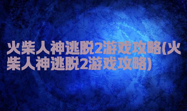 火柴人神逃脱2游戏攻略(火柴人神逃脱2游戏攻略)