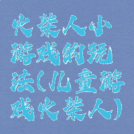 火柴人小游戏的玩法(儿童游戏火柴人)