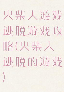 火柴人游戏逃脱游戏攻略(火柴人逃脱的游戏)