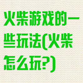 火柴游戏的一些玩法(火柴怎么玩?)