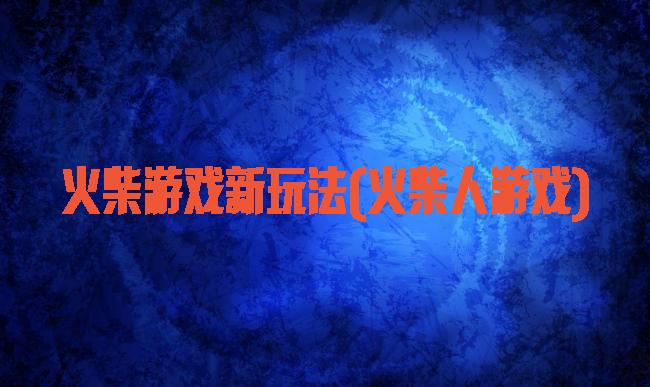 火柴游戏新玩法(火柴人游戏)