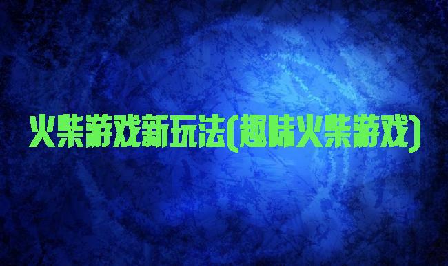 火柴游戏新玩法(趣味火柴游戏)