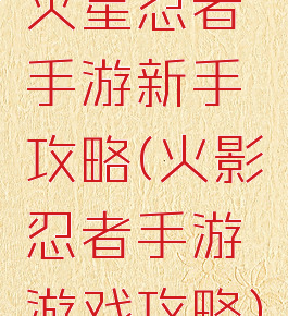 火星忍者手游新手攻略(火影忍者手游游戏攻略)