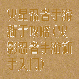 火星忍者手游新手攻略(火影忍者手游新手入门)