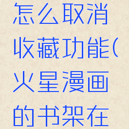 火星漫画怎么取消收藏功能(火星漫画的书架在哪)