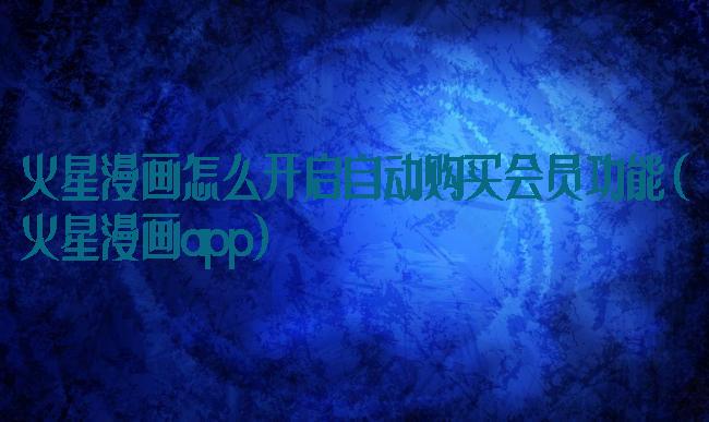 火星漫画怎么开启自动购买会员功能(火星漫画app)