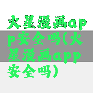 火星漫画app安全吗(火星漫画app安全吗)