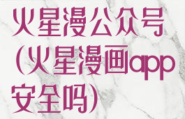 火星漫公众号(火星漫画app安全吗)