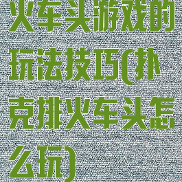 火车头游戏的玩法技巧(扑克排火车头怎么玩)