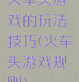 火车头游戏的玩法技巧(火车头游戏规则)