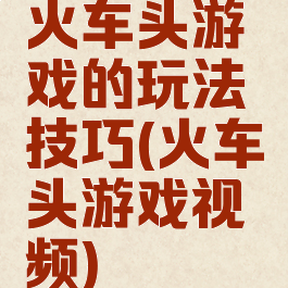 火车头游戏的玩法技巧(火车头游戏视频)