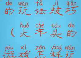 火车头游戏的玩法技巧(火车头的游戏怎样玩)