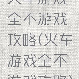 火车游戏全不游戏攻略(火车游戏全不游戏攻略)
