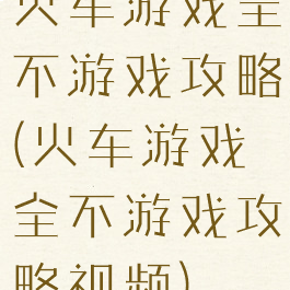 火车游戏全不游戏攻略(火车游戏全不游戏攻略视频)