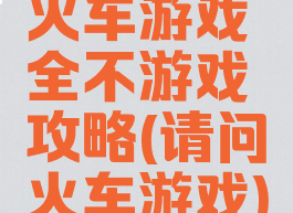 火车游戏全不游戏攻略(请问火车游戏)