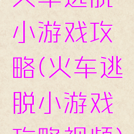 火车逃脱小游戏攻略(火车逃脱小游戏攻略视频)