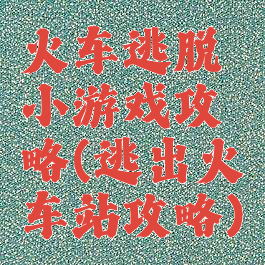火车逃脱小游戏攻略(逃出火车站攻略)