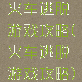 火车逃脱游戏攻略(火车逃脱游戏攻略)