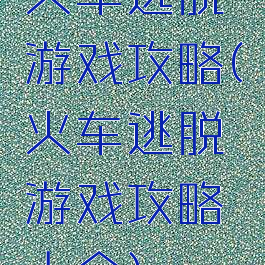 火车逃脱游戏攻略(火车逃脱游戏攻略大全)