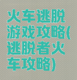 火车逃脱游戏攻略(逃脱者火车攻略)