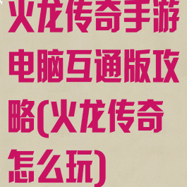 火龙传奇手游电脑互通版攻略(火龙传奇怎么玩)