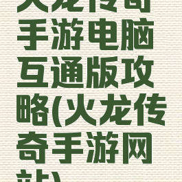 火龙传奇手游电脑互通版攻略(火龙传奇手游网站)