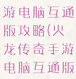 火龙传奇手游电脑互通版攻略(火龙传奇手游电脑互通版攻略图)