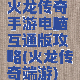 火龙传奇手游电脑互通版攻略(火龙传奇端游)