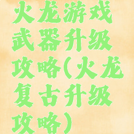 火龙游戏武器升级攻略(火龙复古升级攻略)