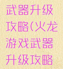 火龙游戏武器升级攻略(火龙游戏武器升级攻略大全)