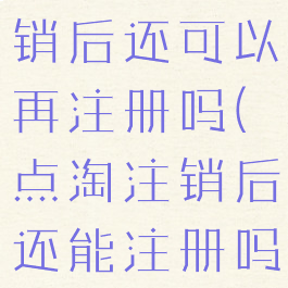 点淘用户注销后还可以再注册吗(点淘注销后还能注册吗)