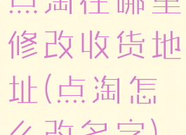 点淘在哪里修改收货地址(点淘怎么改名字)