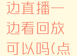 点淘怎么看回放,一边直播一边看回放可以吗(点淘直播如何看回放)