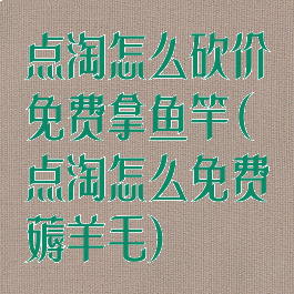 点淘怎么砍价免费拿鱼竿(点淘怎么免费薅羊毛)
