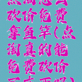 点淘怎么砍价免费拿鱼竿(点淘真的能免费砍价买东西吗)