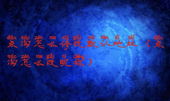 点淘怎么修改默认地址(点淘怎么改昵称)