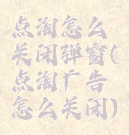 点淘怎么关闭弹窗(点淘广告怎么关闭)