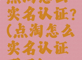 点淘怎么实名认证?(点淘怎么实名认证不了)