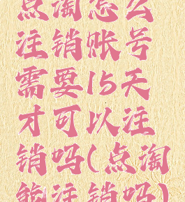 点淘怎么注销账号需要15天才可以注销吗(点淘能注销吗)