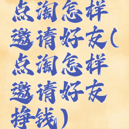 点淘怎样邀请好友(点淘怎样邀请好友挣钱)