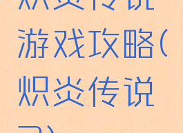 炽炎传说游戏攻略(炽炎传说2)