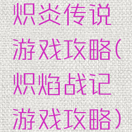 炽炎传说游戏攻略(炽焰战记游戏攻略)