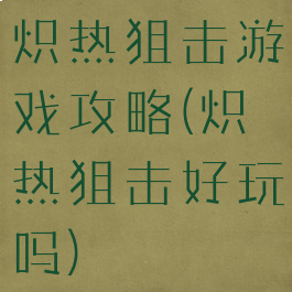 炽热狙击游戏攻略(炽热狙击好玩吗)