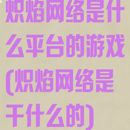 炽焰网络是什么平台的游戏(炽焰网络是干什么的)