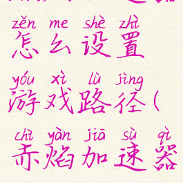 炽焰加速器怎么设置游戏路径(赤焰加速器)