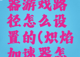 炽焰加速器游戏路径怎么设置的(炽焰加速器怎么样)