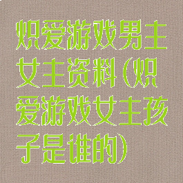 炽爱游戏男主女主资料(炽爱游戏女主孩子是谁的)