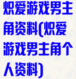 炽爱游戏男主角资料(炽爱游戏男主角个人资料)