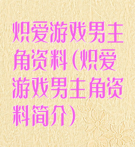 炽爱游戏男主角资料(炽爱游戏男主角资料简介)