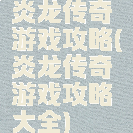 炎龙传奇游戏攻略(炎龙传奇游戏攻略大全)